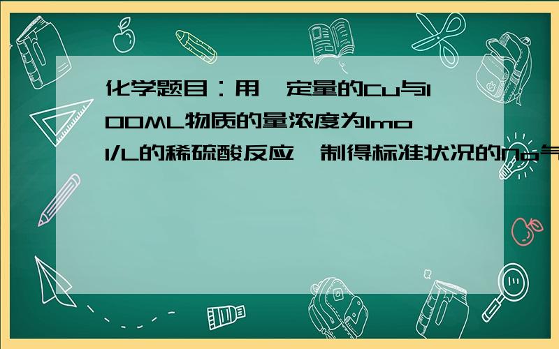 化学题目：用一定量的Cu与100ML物质的量浓度为1mol/L的稀硫酸反应,制得标准状况的No气体448ml.请计算...化学题目：用一定量的Cu与100ML物质的量浓度为1mol/L的稀硫酸反应,制得标准状况的No气体44