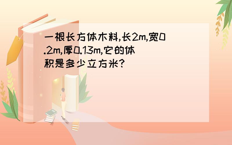 一根长方体木料,长2m,宽0.2m,厚0.13m,它的体积是多少立方米?