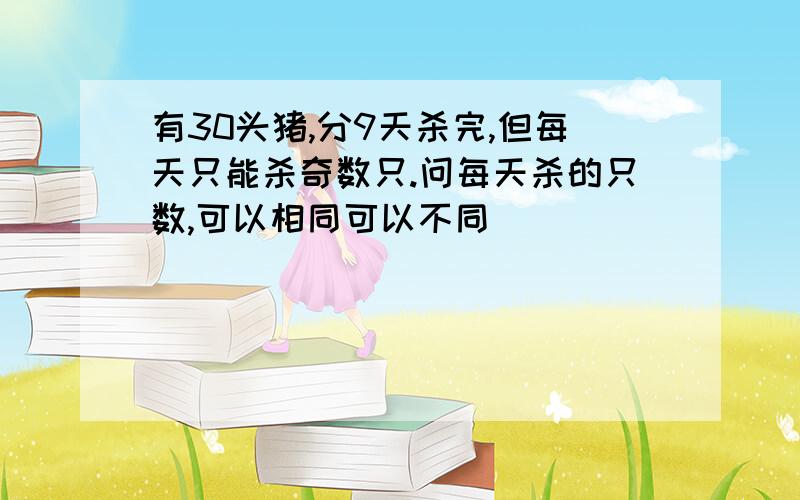 有30头猪,分9天杀完,但每天只能杀奇数只.问每天杀的只数,可以相同可以不同