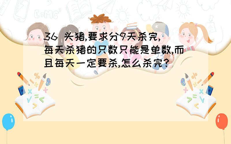 36 头猪,要求分9天杀完,每天杀猪的只数只能是单数,而且每天一定要杀,怎么杀完?