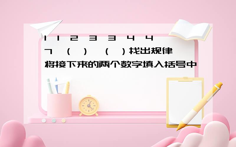 1,1,2,3,3,4,4,7,（ ）,（ ）找出规律,将接下来的两个数字填入括号中