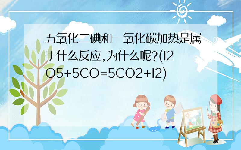 五氧化二碘和一氧化碳加热是属于什么反应,为什么呢?(I2O5+5CO=5CO2+I2)