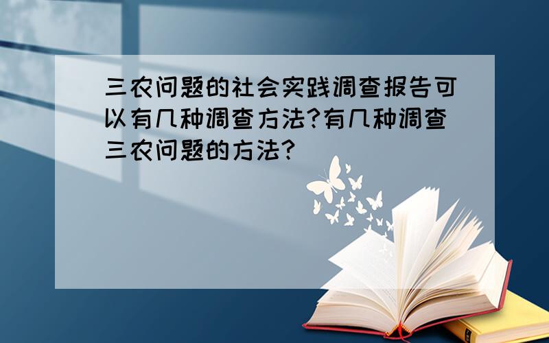 三农问题的社会实践调查报告可以有几种调查方法?有几种调查三农问题的方法?