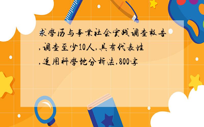 求学历与事业社会实践调查报告,调查至少10人,具有代表性,运用科学地分析法,800字