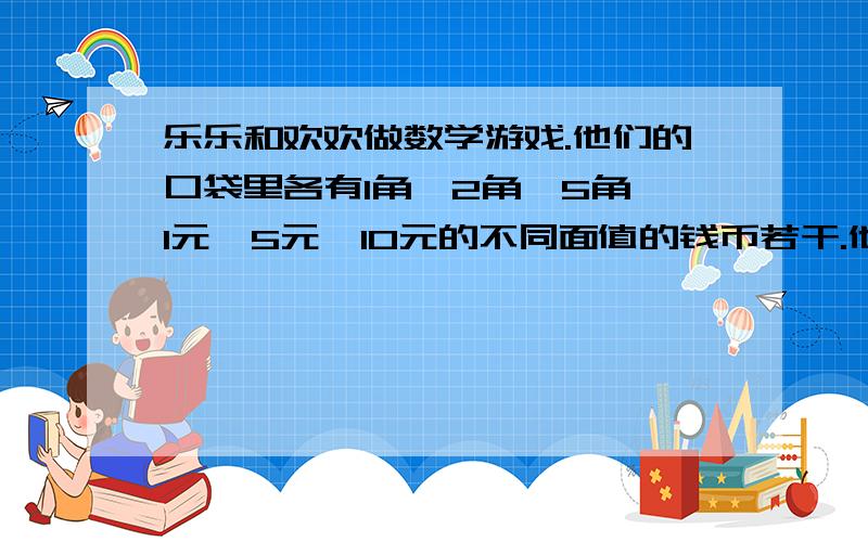 乐乐和欢欢做数学游戏.他们的口袋里各有1角、2角、5角、1元、5元、10元的不同面值的钱币若干.他俩每次各自取同样多的一些钱出来,乐乐说：“不管取多少,我都会给你十分之三元”.欢欢说