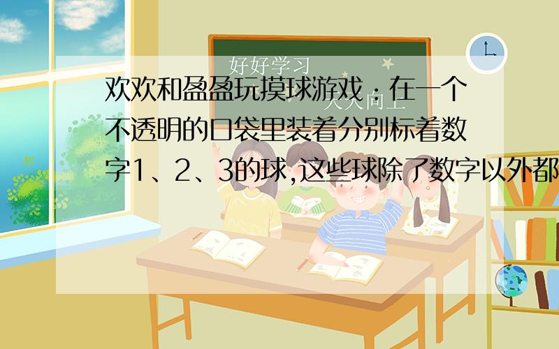 欢欢和盈盈玩摸球游戏：在一个不透明的口袋里装着分别标着数字1、2、3的球,这些球除了数字以外都相同．从袋中任意摸出一个球,如果球上的数字是奇数则欢欢胜；如果是偶数盈盈胜.（1）