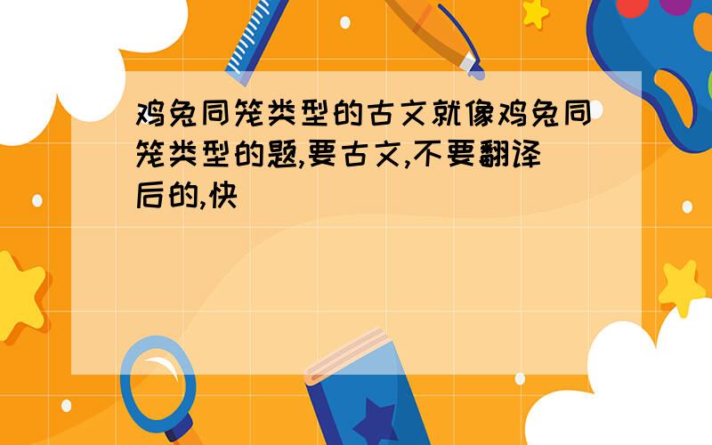 鸡兔同笼类型的古文就像鸡兔同笼类型的题,要古文,不要翻译后的,快