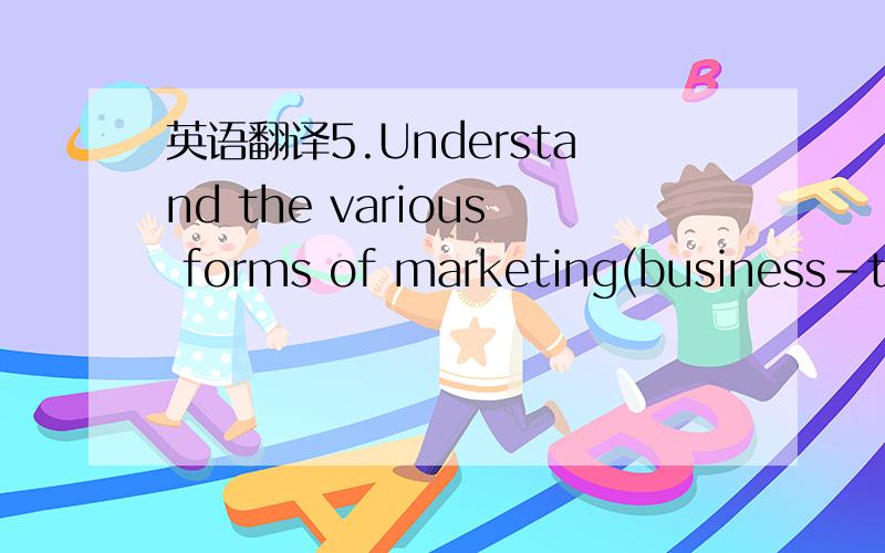 英语翻译5.Understand the various forms of marketing(business-to-business,business-to-consumer,Internet etc)6.Develop a strategic marketing plan7.Identify how strategic marketing interacts with other business functions to promote organizational ef