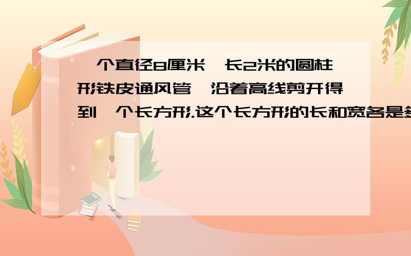 一个直径8厘米,长2米的圆柱形铁皮通风管,沿着高线剪开得到一个长方形.这个长方形的长和宽各是多少米?