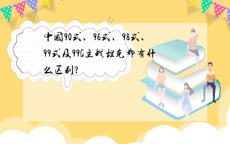 中国90式、96式、98式、99式及99G主战坦克都有什么区别?