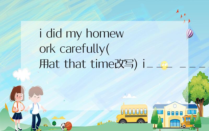 i did my homework carefully(用at that time改写) i___ ____my homework carefully at that time