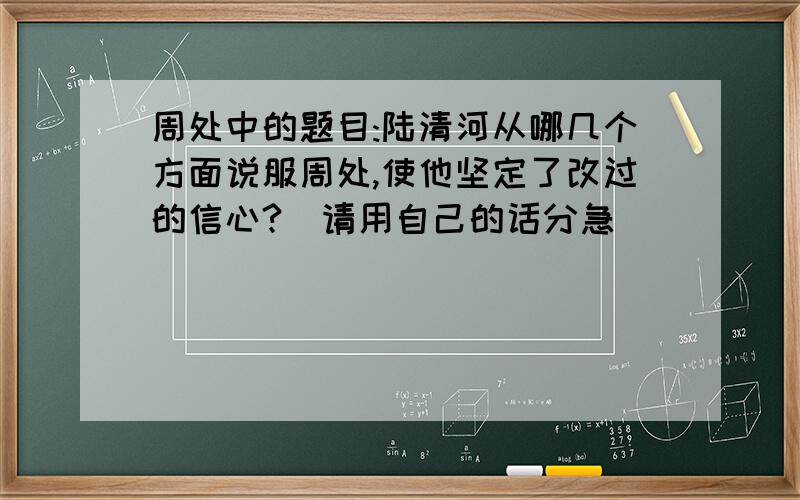 周处中的题目:陆清河从哪几个方面说服周处,使他坚定了改过的信心?(请用自己的话分急