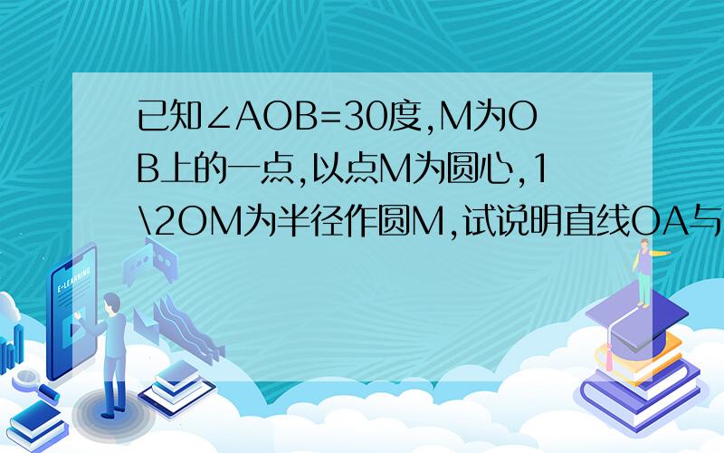 已知∠AOB=30度,M为OB上的一点,以点M为圆心,1\2OM为半径作圆M,试说明直线OA与圆M相切