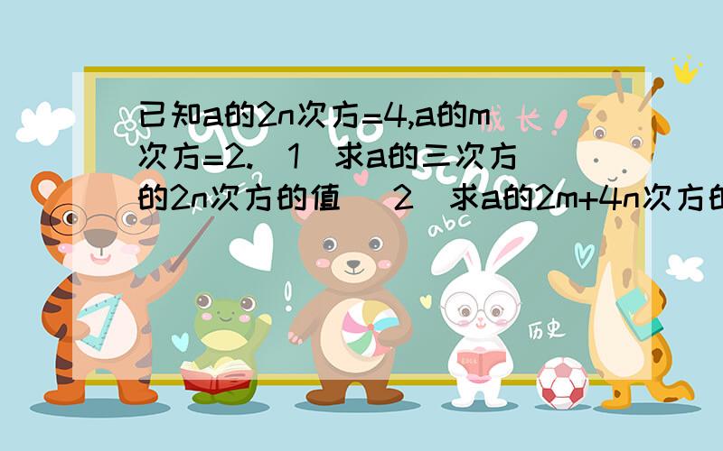 已知a的2n次方=4,a的m次方=2.（1）求a的三次方的2n次方的值 （2）求a的2m+4n次方的值