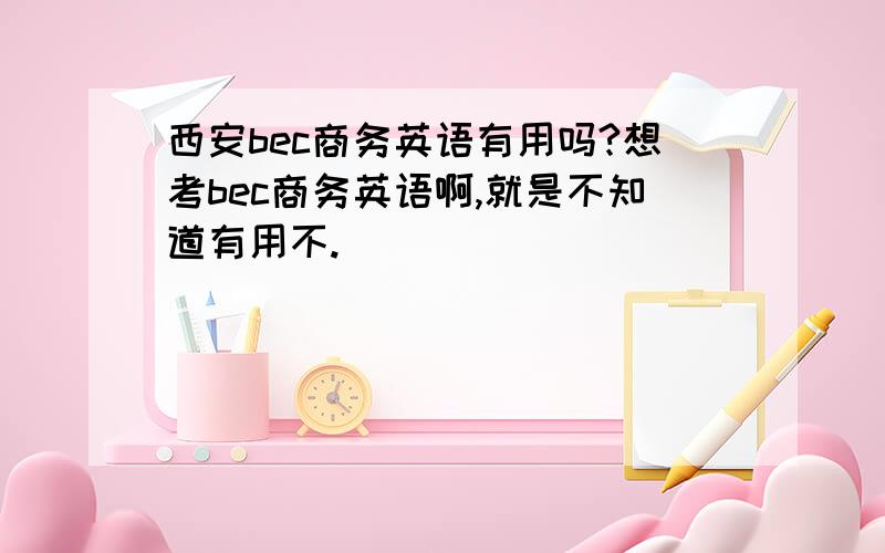 西安bec商务英语有用吗?想考bec商务英语啊,就是不知道有用不.