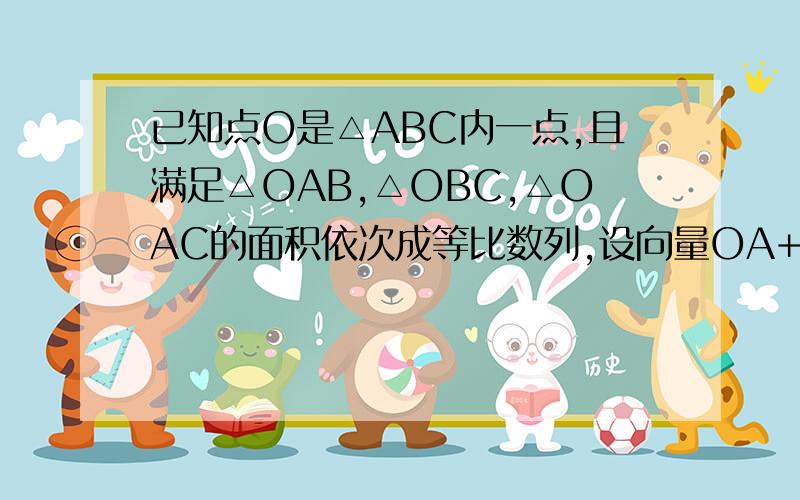 已知点O是△ABC内一点,且满足△OAB,△OBC,△OAC的面积依次成等比数列,设向量OA+x向量OB+y向量OC=01.求x,y锁满足的关系式.2.若直线AO交边BC于点D,且BD=2向量DC,试求x,y的值.