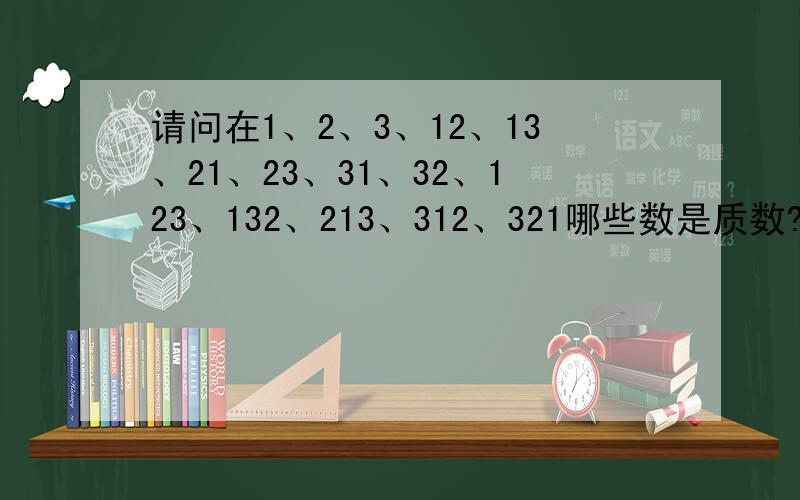 请问在1、2、3、12、13、21、23、31、32、123、132、213、312、321哪些数是质数?
