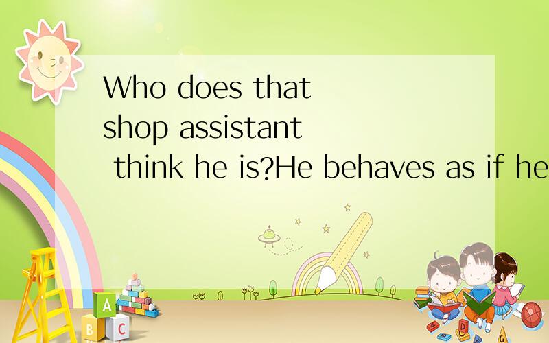 Who does that shop assistant think he is?He behaves as if he ______ the grocery.A.own B.owned CWho does that shop assistant think he is?He behaves as if he ______ the grocery.A.own B.owned C.will own D.has owned