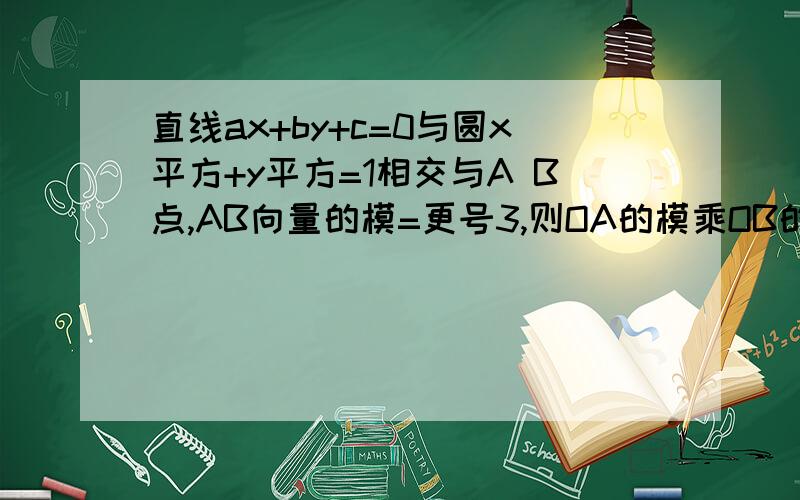 直线ax+by+c=0与圆x平方+y平方=1相交与A B点,AB向量的模=更号3,则OA的模乘OB的摸=?本人数学较差!尽量不要跳步骤!谢谢!