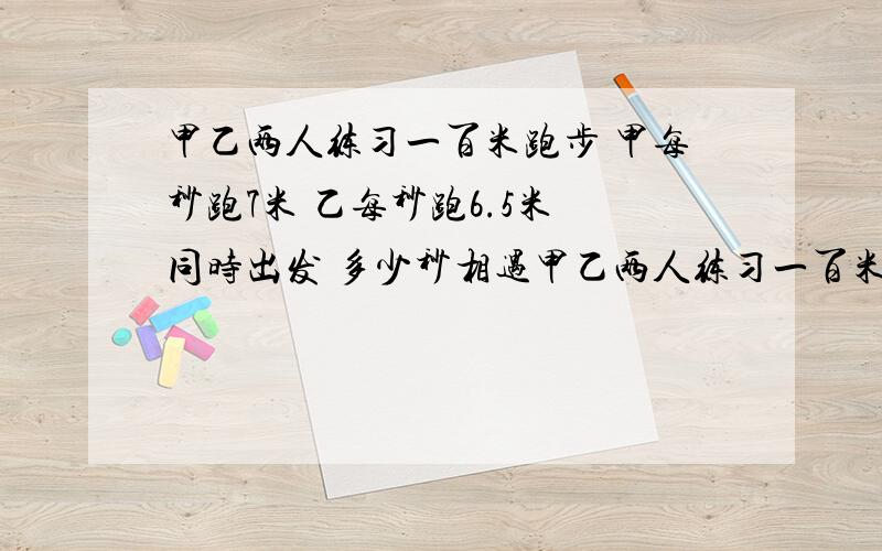 甲乙两人练习一百米跑步 甲每秒跑7米 乙每秒跑6.5米 同时出发 多少秒相遇甲乙两人练习一百米跑步 甲每秒跑7米 乙每秒跑6.5米 从两端同时出发 多少秒相遇 列式子