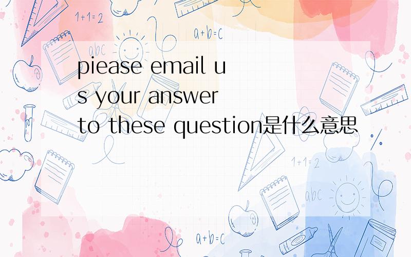 piease email us your answer to these question是什么意思