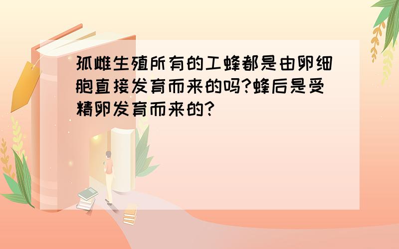 孤雌生殖所有的工蜂都是由卵细胞直接发育而来的吗?蜂后是受精卵发育而来的?