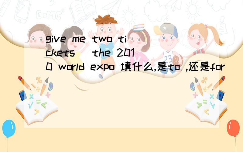 give me two tickets _the 2010 world expo 填什么,是to ,还是for