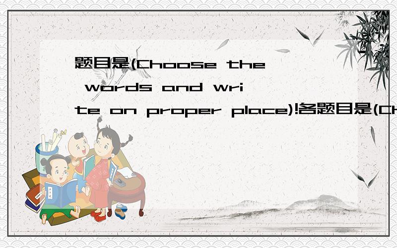 题目是(Choose the words and write on proper place)!各题目是(Choose the words and write on proper place)!