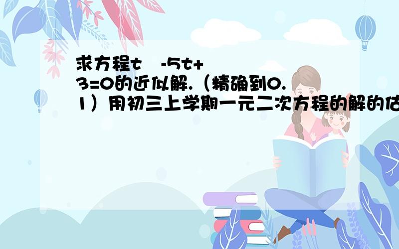 求方程t²-5t+3=0的近似解.（精确到0.1）用初三上学期一元二次方程的解的估算.最好配有文字说明,