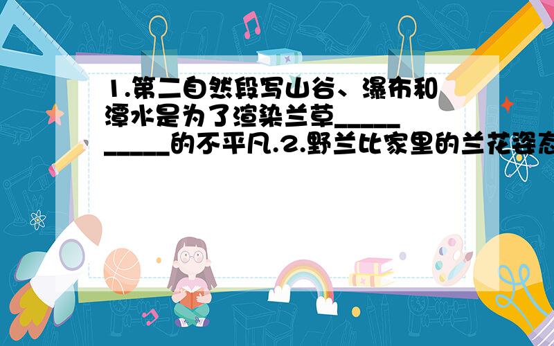 1.第二自然段写山谷、瀑布和潭水是为了渲染兰草__________的不平凡.2.野兰比家里的兰花姿态更美、味儿更香,这可以从_______、________、________、等词句中看出.3.盆景家兰的特点是___________,空谷