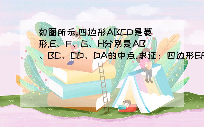 如图所示,四边形ABCD是菱形,E、F、G、H分别是AB、BC、CD、DA的中点.求证：四边形EFGH是矩形.