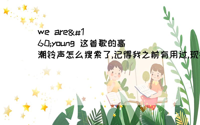 we are young 这首歌的高潮铃声怎么搜索了,记得我之前有用过,现在想不起了.