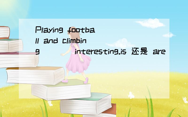 Playing football and climbing ___ interesting.is 还是 are