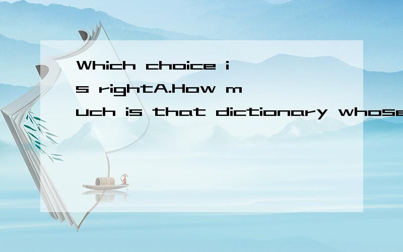 Which choice is rightA.How much is that dictionary whose cover has come off?B.The price of that dictionary whose cover has come off is very cheap.