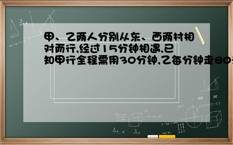 甲、乙两人分别从东、西两村相对而行,经过15分钟相遇,已知甲行全程需用30分钟,乙每分钟走80米,甲在途中停留了3分钟,东、西两村相距多少米?