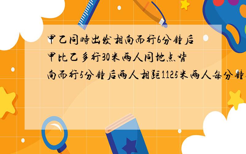 甲乙同时出发相向而行6分钟后甲比乙多行30米两人同地点背向而行5分钟后两人相距1125米两人每分钟各行几米