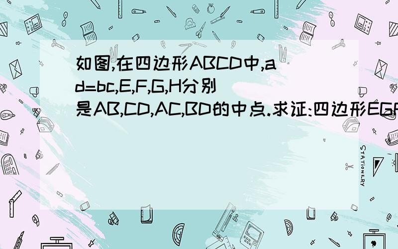 如图,在四边形ABCD中,ad=bc,E,F,G,H分别是AB,CD,AC,BD的中点.求证:四边形EGFH是菱形