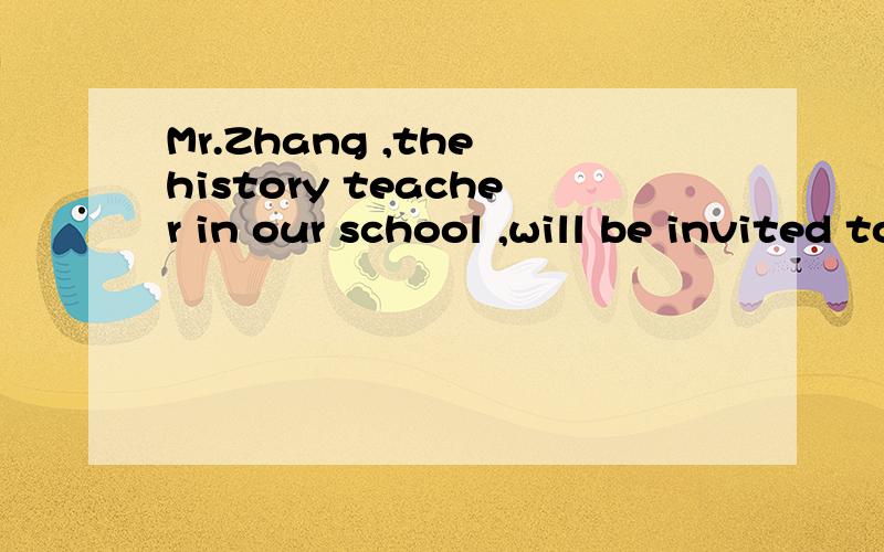 Mr.Zhang ,the history teacher in our school ,will be invited to introduce Chinese traditional festivals.插入语可以改成 teach history in our school.