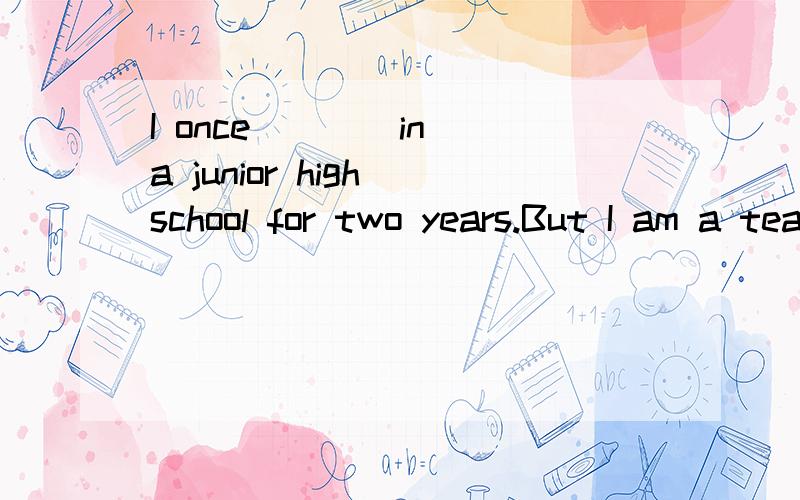 I once ___ in a junior high school for two years.But I am a teacher in a senior high school now and I ____here for 14 yearsA.worked have workedB.had worked have workedC.have worked have workedD.worked work我想问 once 后面 这种应该接什么