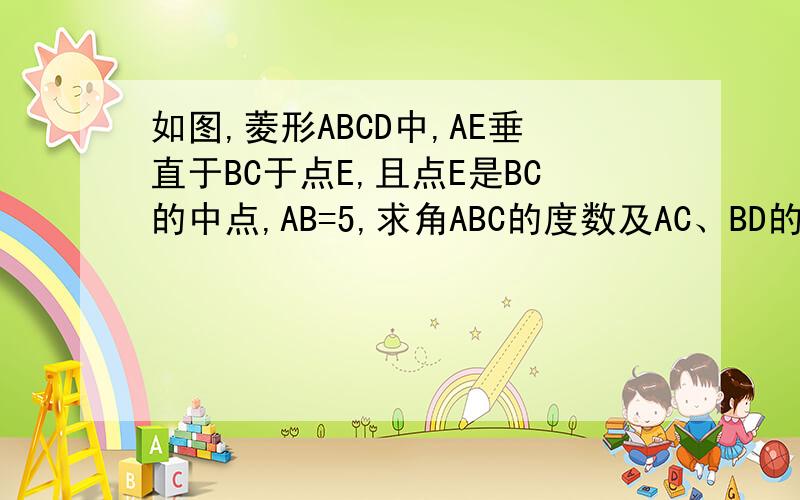 如图,菱形ABCD中,AE垂直于BC于点E,且点E是BC的中点,AB=5,求角ABC的度数及AC、BD的长.