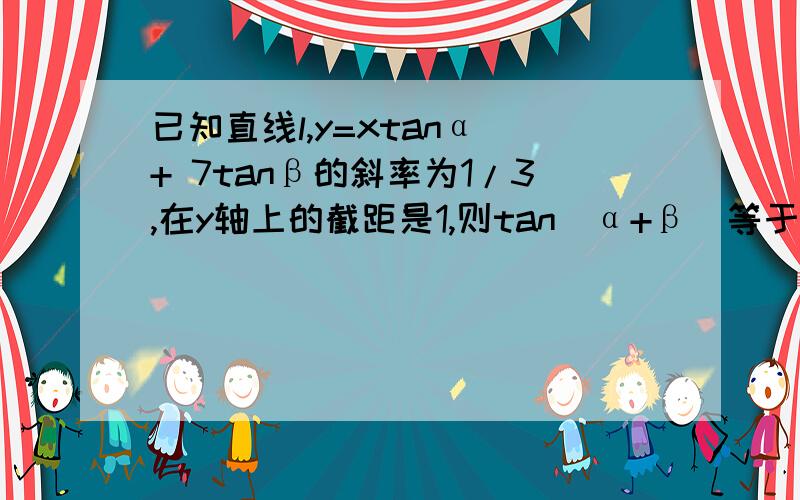 已知直线l,y=xtanα + 7tanβ的斜率为1/3,在y轴上的截距是1,则tan(α+β)等于多少