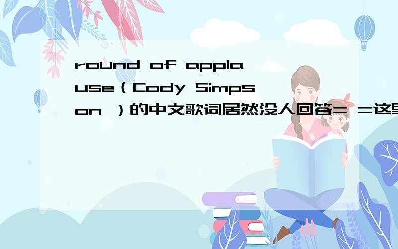 round of applause（Cody Simpson ）的中文歌词居然没人回答= =这里是英文歌词,帮我翻译下就好,（要中英对照的）跪求啊.