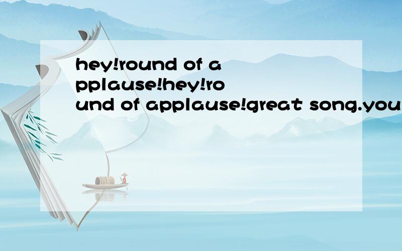 hey!round of applause!hey!round of applause!great song.you sing and play very well.great job.