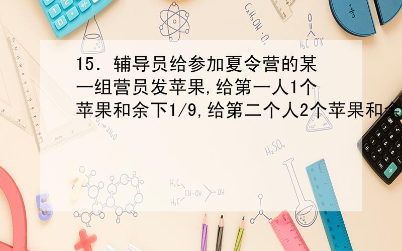 15．辅导员给参加夏令营的某一组营员发苹果,给第一人1个苹果和余下1/9,给第二个人2个苹果和余下的1/9,15．辅导员给参加夏令营的某一组营员发苹果，给第一人1个苹果和余下1/9，给第二个人