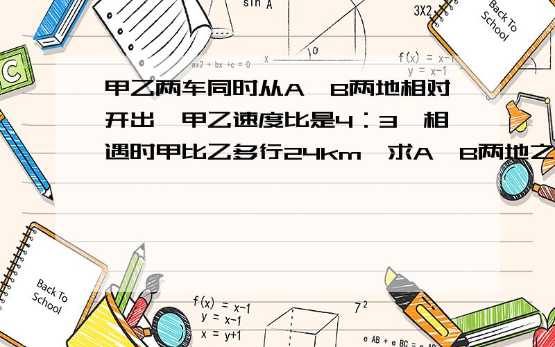 甲乙两车同时从A、B两地相对开出,甲乙速度比是4：3,相遇时甲比乙多行24km,求A、B两地之间的距离.