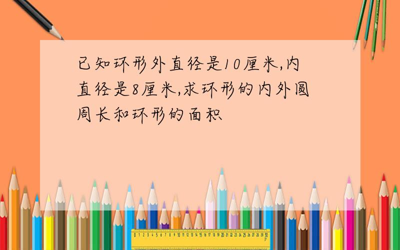 已知环形外直径是10厘米,内直径是8厘米,求环形的内外圆周长和环形的面积