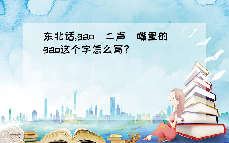 东北话,gao(二声)嘴里的gao这个字怎么写?