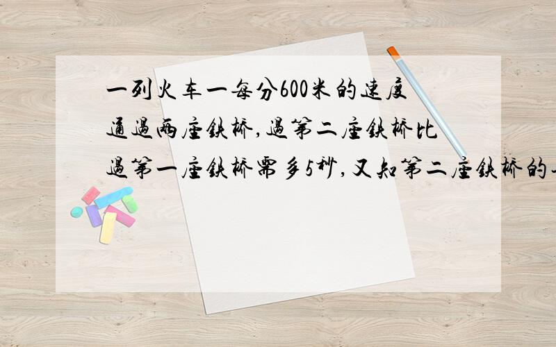 一列火车一每分600米的速度通过两座铁桥,过第二座铁桥比过第一座铁桥需多5秒,又知第二座铁桥的长度比第一座铁桥长度的2倍短50米,试求两座铁桥的长（火车的长度忽略不计）