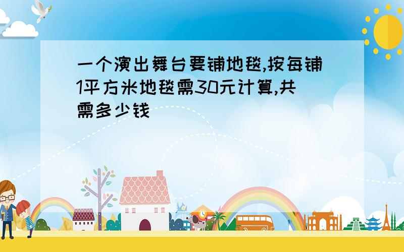 一个演出舞台要铺地毯,按每铺1平方米地毯需30元计算,共需多少钱