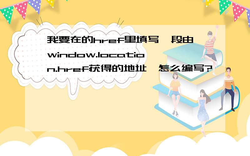 我要在的href里填写一段由window.location.href获得的地址,怎么编写?